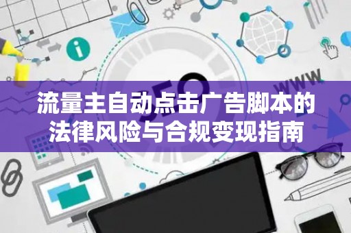 流量主自动点击广告脚本的法律风险与合规变现指南