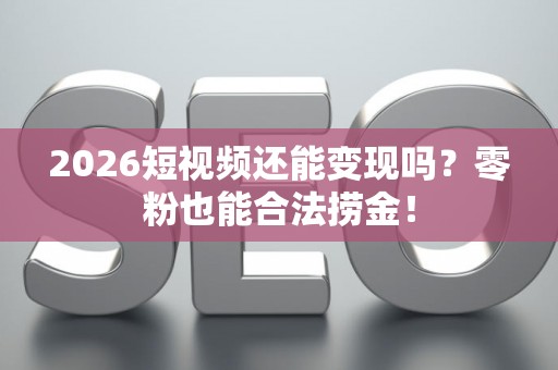 2026短视频还能变现吗？零粉也能合法捞金！