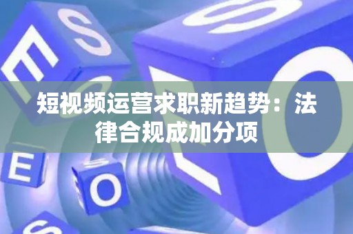 短视频运营求职新趋势：法律合规成加分项