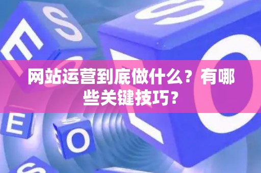 网站运营到底做什么？有哪些关键技巧？