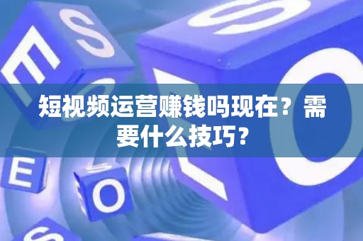 短视频运营赚钱吗现在？需要什么技巧？