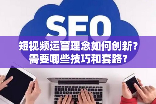 短视频运营理念如何创新？需要哪些技巧和套路？