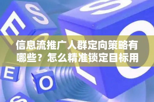 信息流推广人群定向策略有哪些？怎么精准锁定目标用户提升转化率？