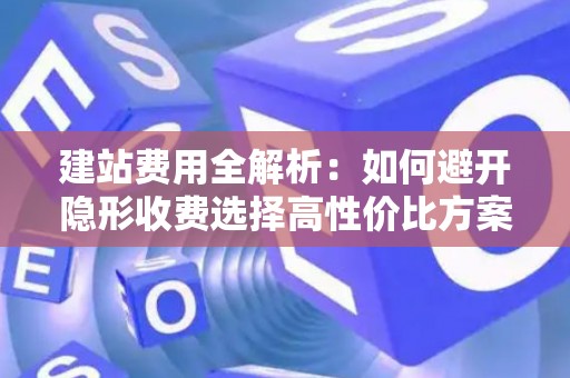 建站费用全解析：如何避开隐形收费选择高性价比方案
