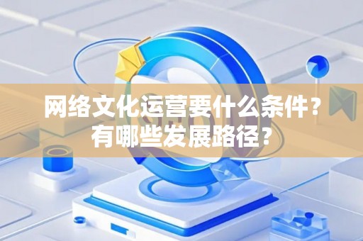 网络文化运营要什么条件？有哪些发展路径？