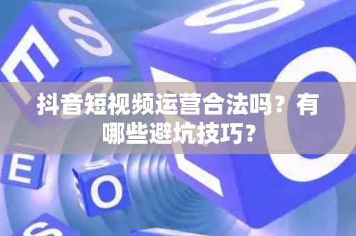 抖音短视频运营合法吗？有哪些避坑技巧？