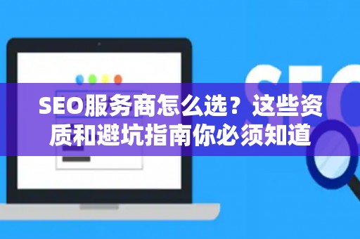SEO服务商怎么选？这些资质和避坑指南你必须知道