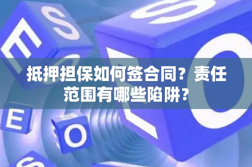 抵押担保如何签合同？责任范围有哪些陷阱？