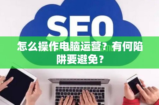 怎么操作电脑运营？有何陷阱要避免？
