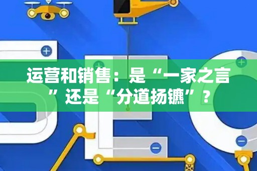 运营和销售：是“一家之言”还是“分道扬镳”？