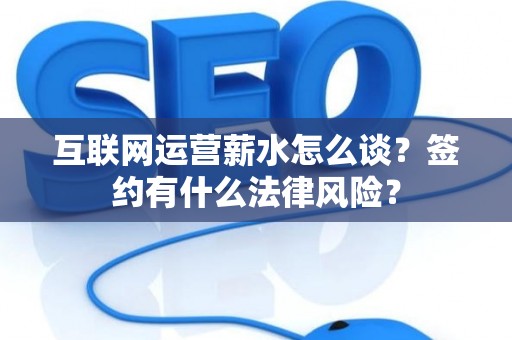 互联网运营薪水怎么谈？签约有什么法律风险？