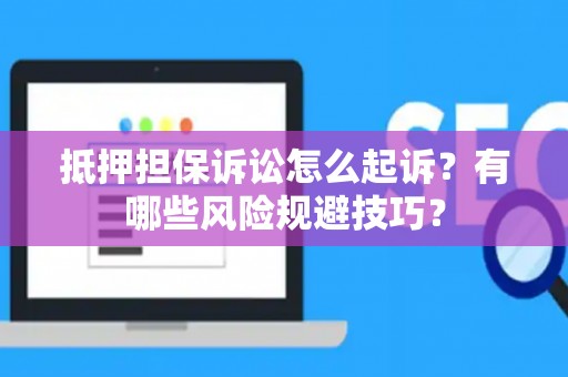 抵押担保诉讼怎么起诉？有哪些风险规避技巧？