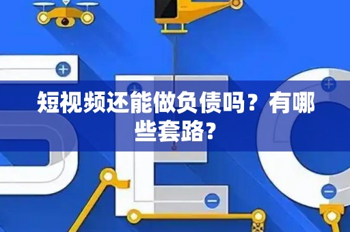 短视频还能做负债吗？有哪些套路？