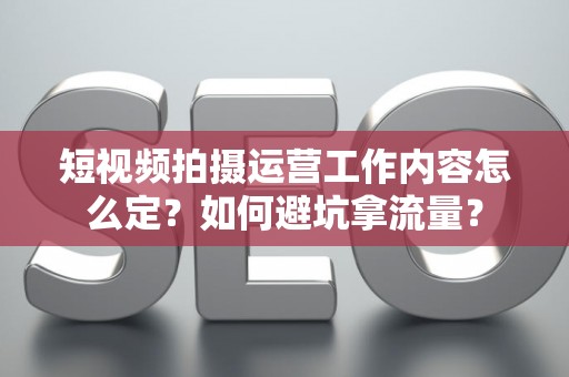 短视频拍摄运营工作内容怎么定？如何避坑拿流量？