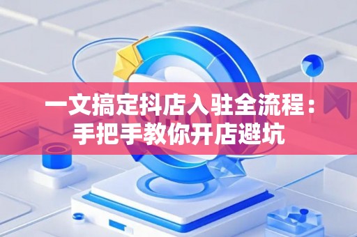 一文搞定抖店入驻全流程：手把手教你开店避坑