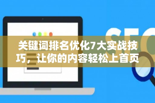 关键词排名优化7大实战技巧,让你的内容轻松上首页 关键词排名优化7大实战技巧,让你的内容轻松上首页