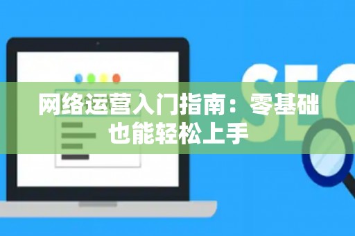 网络运营入门指南：零基础也能轻松上手