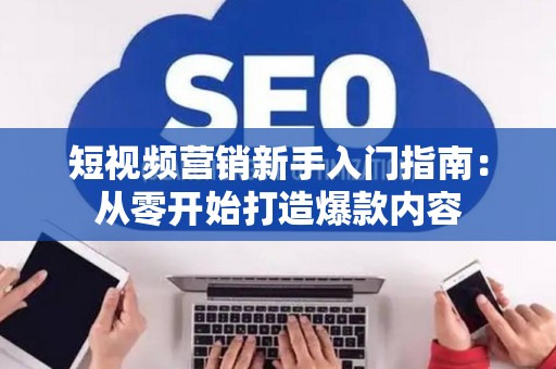 短视频营销新手入门指南：从零开始打造爆款内容