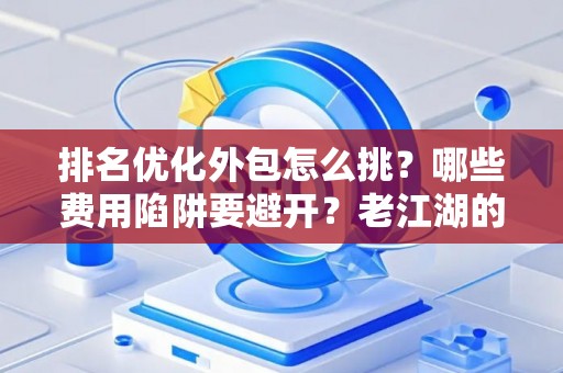 排名优化外包怎么挑?哪些费用陷阱要避开?老江湖的血泪忠告 排名优化外包怎么挑?哪些费用陷阱要避开?老江湖的血泪忠告