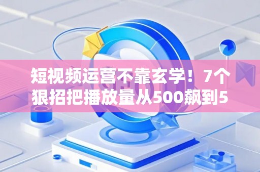 短视频运营不靠玄学！7个狠招把播放量从500飙到50万