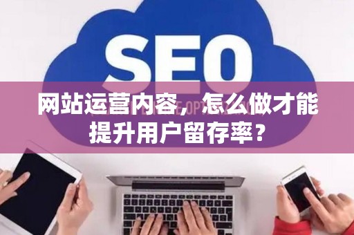 网站运营内容，怎么做才能提升用户留存率？