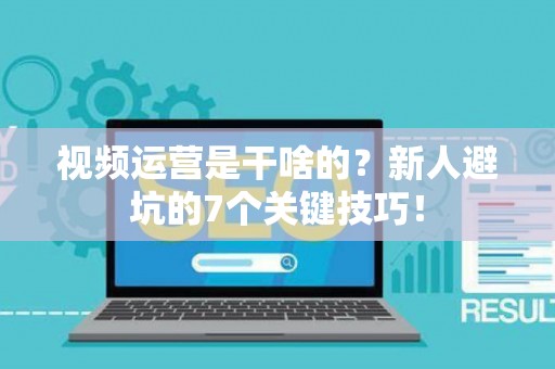 视频运营是干啥的？新人避坑的7个关键技巧！