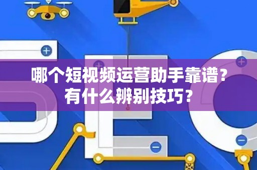 哪个短视频运营助手靠谱？有什么辨别技巧？