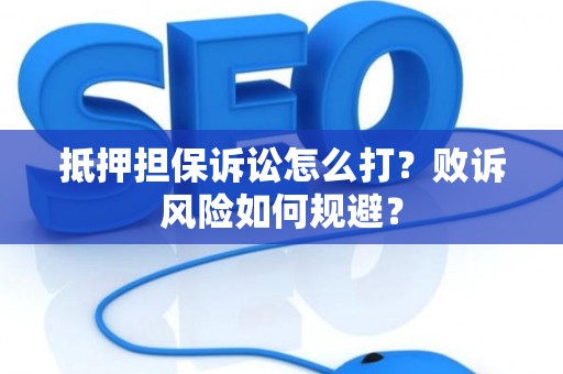 抵押担保诉讼怎么打？败诉风险如何规避？