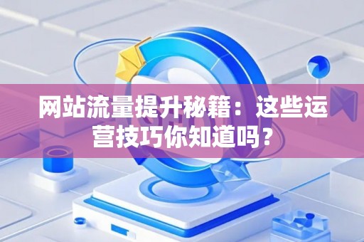 网站流量提升秘籍：这些运营技巧你知道吗？