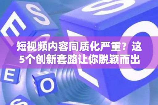 短视频内容同质化严重?这5个创新套路让你脱颖而出 短视频内容同质化严重?这5个创新套路让你脱颖而出