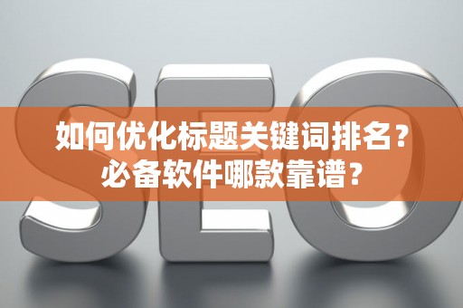 如何优化标题关键词排名？必备软件哪款靠谱？