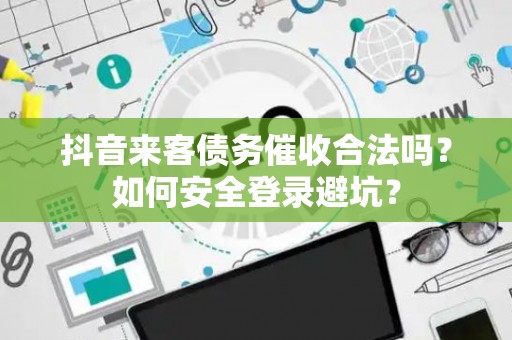 抖音来客债务催收合法吗？如何安全登录避坑？