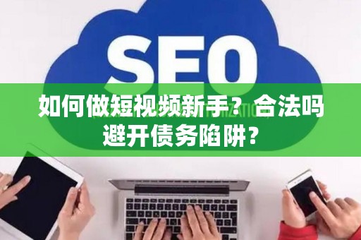 如何做短视频新手?合法吗避开债务陷阱? 如何做短视频新手?合法吗避开债务陷阱?