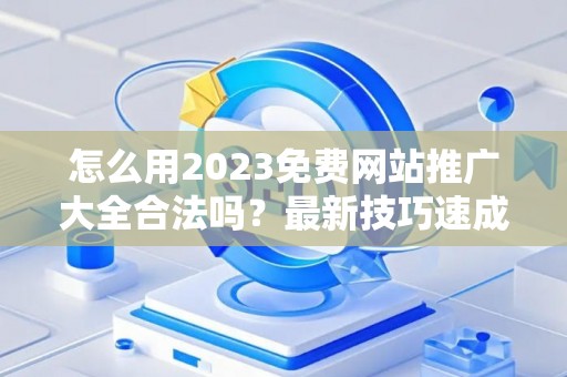 怎么用2023免费网站推广大全合法吗？最新技巧速成有哪些？