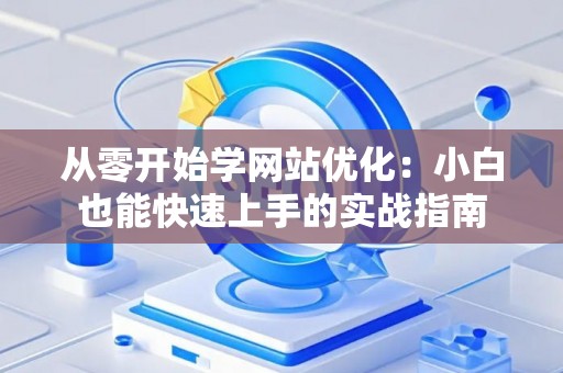 从零开始学网站优化:小白也能快速上手的实战指南 从零开始学网站优化:小白也能快速上手的实战指南