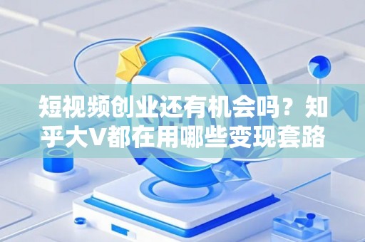 短视频创业还有机会吗？知乎大V都在用哪些变现套路？