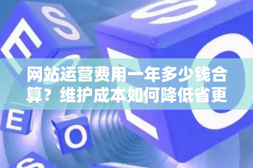 网站运营费用一年多少钱合算？维护成本如何降低省更多？