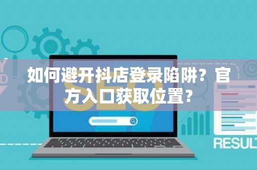 如何避开抖店登录陷阱？官方入口获取位置？