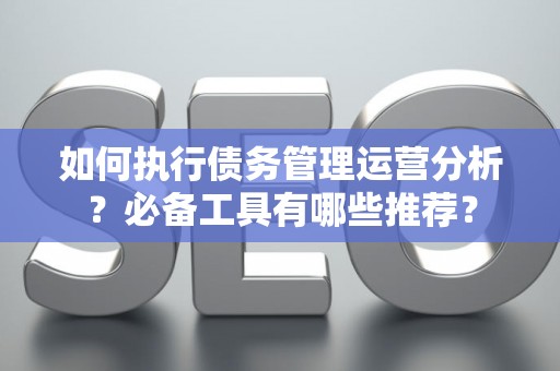 如何执行债务管理运营分析？必备工具有哪些推荐？