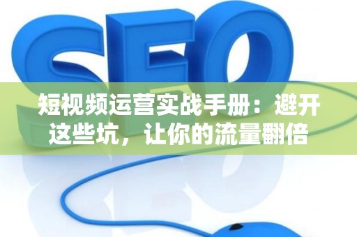 短视频运营实战手册：避开这些坑，让你的流量翻倍