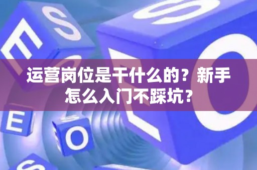 运营岗位是干什么的？新手怎么入门不踩坑？
