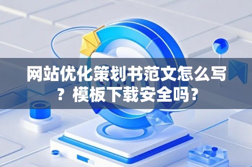 网站优化策划书范文怎么写?模板下载安全吗? 网站优化策划书范文怎么写?模板下载安全吗?