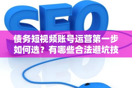 债务短视频账号运营第一步如何选？有哪些合法避坑技巧？