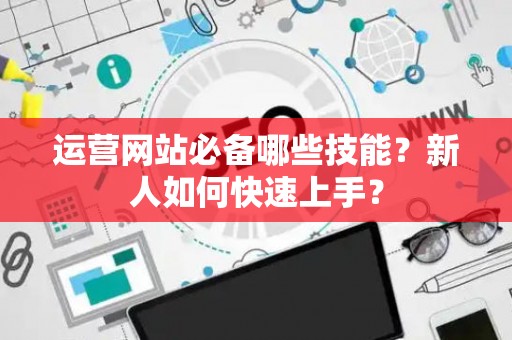 运营网站必备哪些技能？新人如何快速上手？
