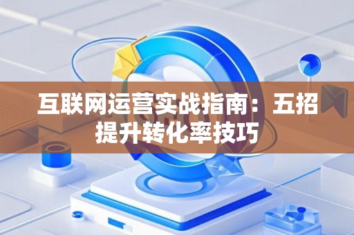 互联网运营实战指南:五招提升转化率技巧 互联网运营实战指南:五招提升转化率技巧