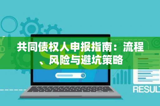 共同债权人申报指南:流程、风险与避坑策略 共同债权人申报指南:流程、风险与避坑策略