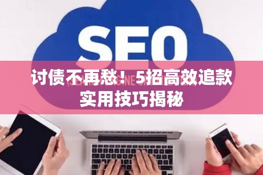 讨债不再愁！5招高效追款实用技巧揭秘