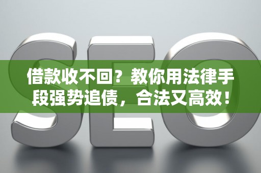 借款收不回？教你用法律手段强势追债，合法又高效！