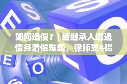如何追偿?| 当继承人遭遇债务清偿难题,律师支4招 如何追偿?| 当继承人遭遇债务清偿难题,律师支4招